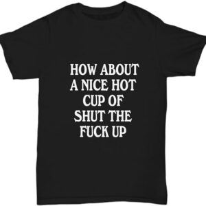 How About A Nice Hot Cup of Shut The Fuck Up Tshirt - Sarcastic Rude Gag Gifts Unique Gift Idea Tee Black Tshirt