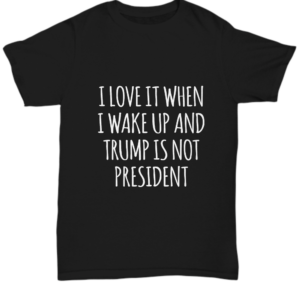 President Tshirt I Love When I Wake Up Democrat Fuck-Trump Bye Don Funny Tshirt Makes For Unique Gift Idea Tee Black Tshirt